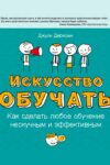 Искусство обучать. Как сделать любое обучение нескучным и эффективным